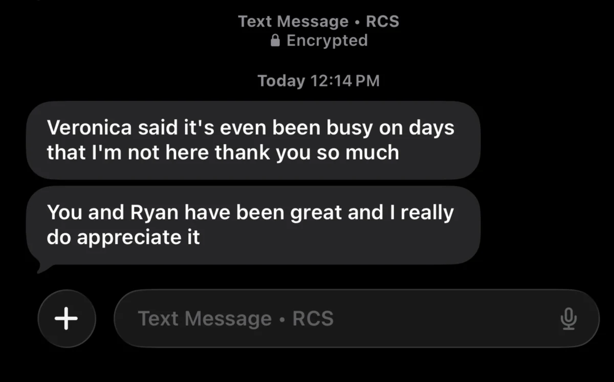 Text message from a client: Veronica said it's even been busy on days that I'm not here, thank you so much. You and Ryan have been great and I really do appreciate it.